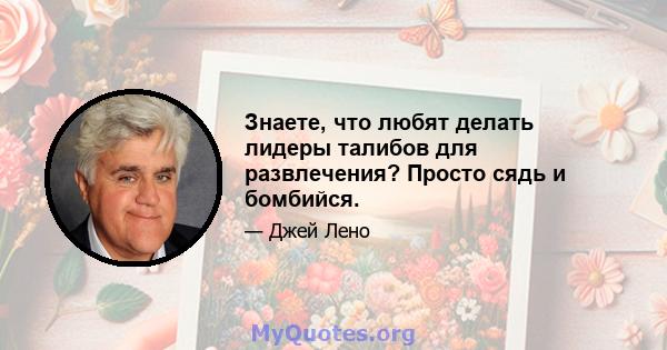 Знаете, что любят делать лидеры талибов для развлечения? Просто сядь и бомбийся.