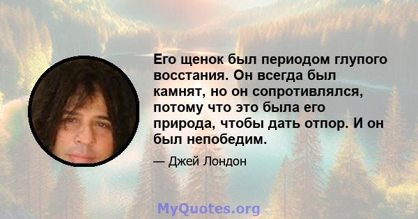 Его щенок был периодом глупого восстания. Он всегда был камнят, но он сопротивлялся, потому что это была его природа, чтобы дать отпор. И он был непобедим.