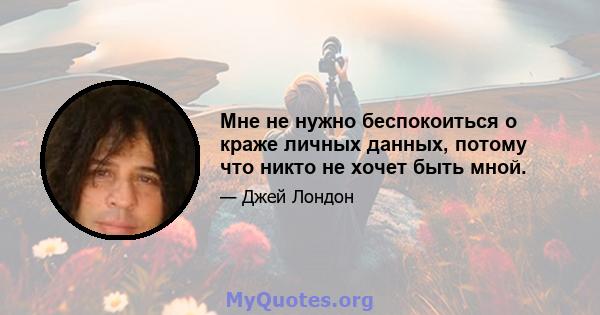 Мне не нужно беспокоиться о краже личных данных, потому что никто не хочет быть мной.