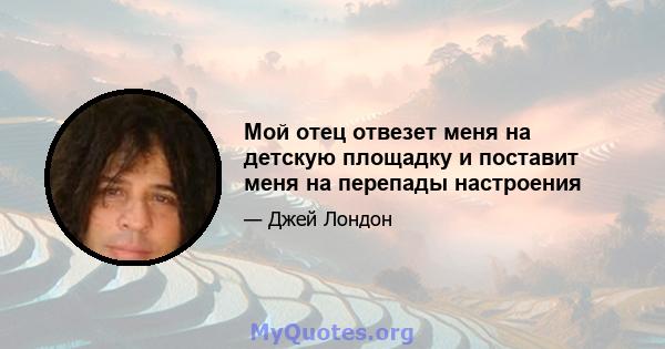 Мой отец отвезет меня на детскую площадку и поставит меня на перепады настроения