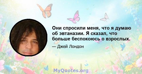 Они спросили меня, что я думаю об эвтаназии. Я сказал, что больше беспокоюсь о взрослых.