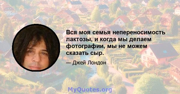 Вся моя семья непереносимость лактозы, и когда мы делаем фотографии, мы не можем сказать сыр.