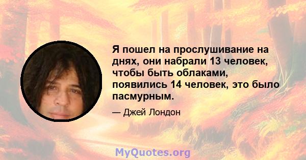 Я пошел на прослушивание на днях, они набрали 13 человек, чтобы быть облаками, появились 14 человек, это было пасмурным.