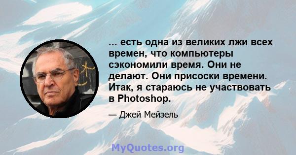 ... есть одна из великих лжи всех времен, что компьютеры сэкономили время. Они не делают. Они присоски времени. Итак, я стараюсь не участвовать в Photoshop.