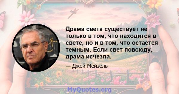 Драма света существует не только в том, что находится в свете, но и в том, что остается темным. Если свет повсюду, драма исчезла.