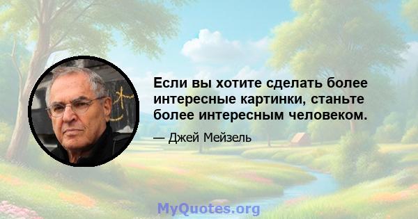 Если вы хотите сделать более интересные картинки, станьте более интересным человеком.