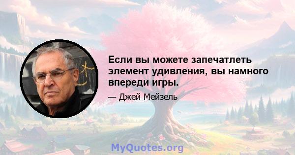 Если вы можете запечатлеть элемент удивления, вы намного впереди игры.