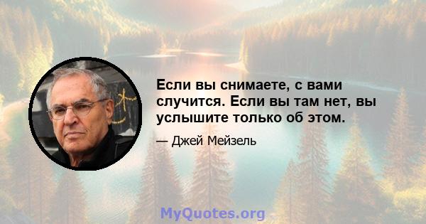 Если вы снимаете, с вами случится. Если вы там нет, вы услышите только об этом.