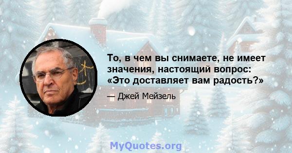 То, в чем вы снимаете, не имеет значения, настоящий вопрос: «Это доставляет вам радость?»