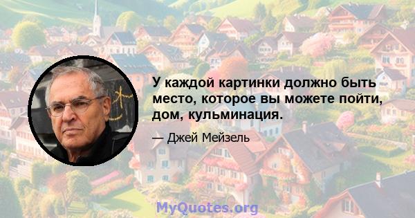 У каждой картинки должно быть место, которое вы можете пойти, дом, кульминация.