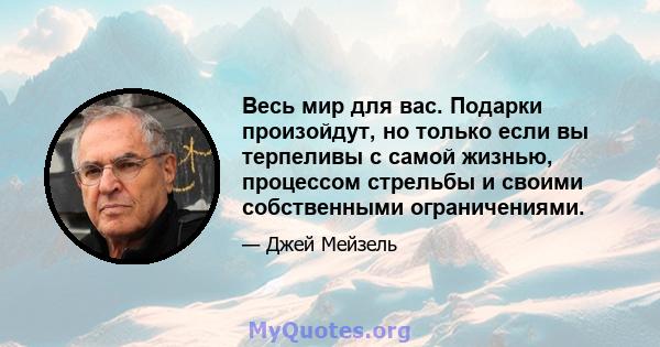 Весь мир для вас. Подарки произойдут, но только если вы терпеливы с самой жизнью, процессом стрельбы и своими собственными ограничениями.