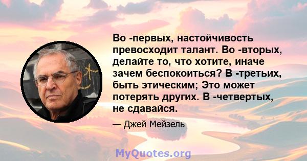 Во -первых, настойчивость превосходит талант. Во -вторых, делайте то, что хотите, иначе зачем беспокоиться? В -третьих, быть этическим; Это может потерять других. В -четвертых, не сдавайся.