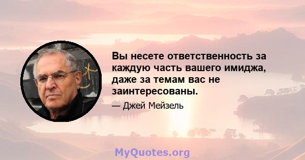 Вы несете ответственность за каждую часть вашего имиджа, даже за темам вас не заинтересованы.