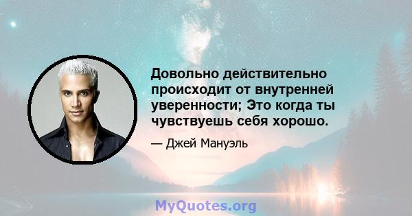 Довольно действительно происходит от внутренней уверенности; Это когда ты чувствуешь себя хорошо.