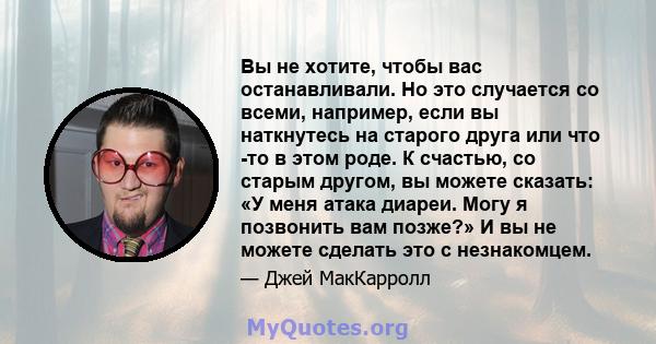 Вы не хотите, чтобы вас останавливали. Но это случается со всеми, например, если вы наткнутесь на старого друга или что -то в этом роде. К счастью, со старым другом, вы можете сказать: «У меня атака диареи. Могу я