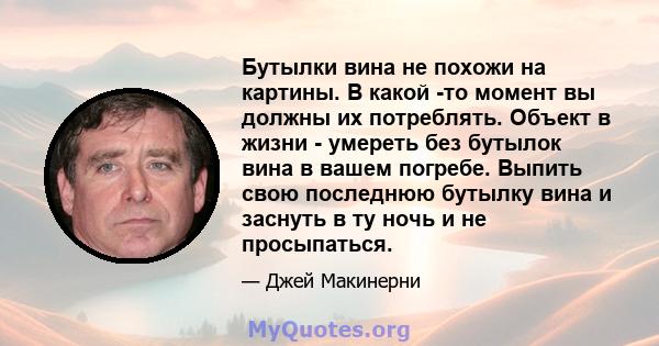 Бутылки вина не похожи на картины. В какой -то момент вы должны их потреблять. Объект в жизни - умереть без бутылок вина в вашем погребе. Выпить свою последнюю бутылку вина и заснуть в ту ночь и не просыпаться.