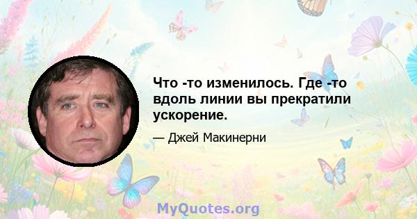 Что -то изменилось. Где -то вдоль линии вы прекратили ускорение.