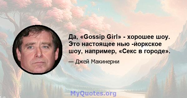 Да, «Gossip Girl» - хорошее шоу. Это настоящее нью -йоркское шоу, например, «Секс в городе».