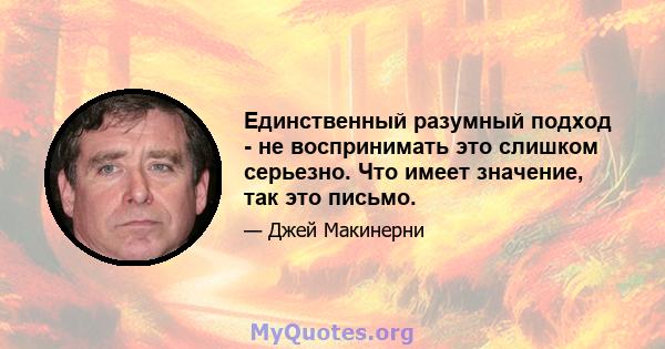 Единственный разумный подход - не воспринимать это слишком серьезно. Что имеет значение, так это письмо.