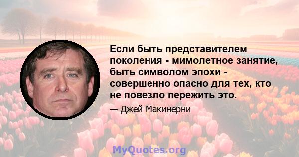 Если быть представителем поколения - мимолетное занятие, быть символом эпохи - совершенно опасно для тех, кто не повезло пережить это.