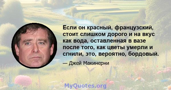 Если он красный, французский, стоит слишком дорого и на вкус как вода, оставленная в вазе после того, как цветы умерли и сгнили, это, вероятно, бордовый.
