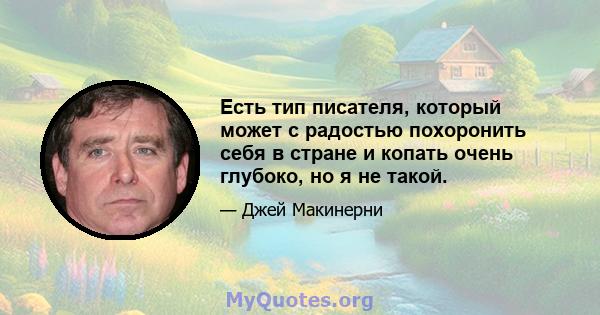 Есть тип писателя, который может с радостью похоронить себя в стране и копать очень глубоко, но я не такой.