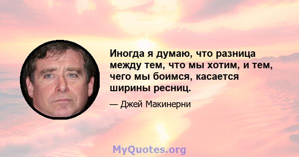 Иногда я думаю, что разница между тем, что мы хотим, и тем, чего мы боимся, касается ширины ресниц.