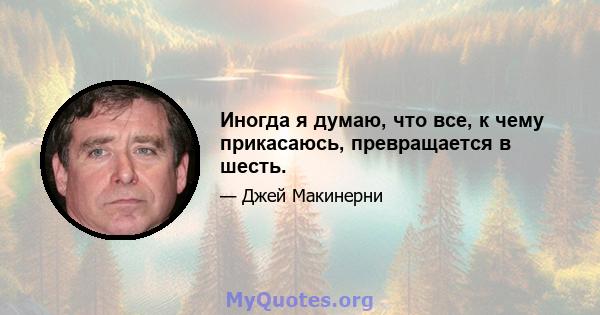 Иногда я думаю, что все, к чему прикасаюсь, превращается в шесть.