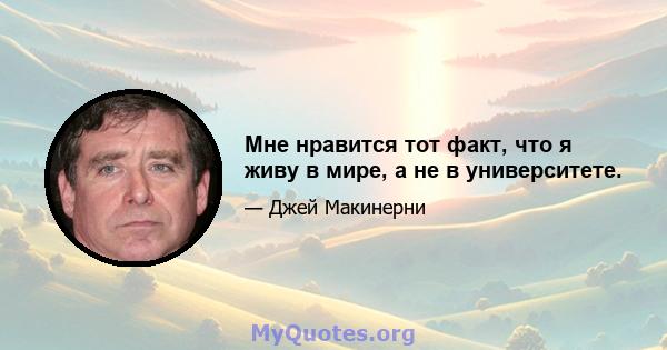 Мне нравится тот факт, что я живу в мире, а не в университете.