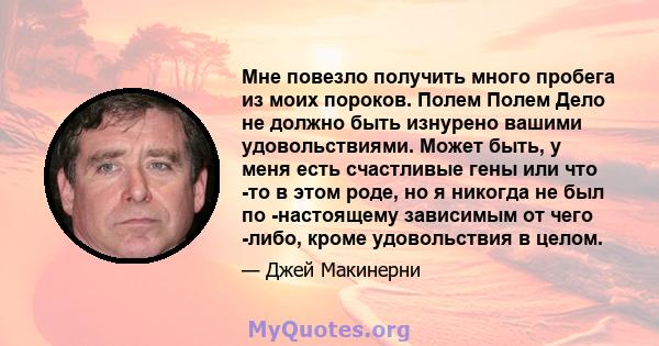 Мне повезло получить много пробега из моих пороков. Полем Полем Дело не должно быть изнурено вашими удовольствиями. Может быть, у меня есть счастливые гены или что -то в этом роде, но я никогда не был по -настоящему