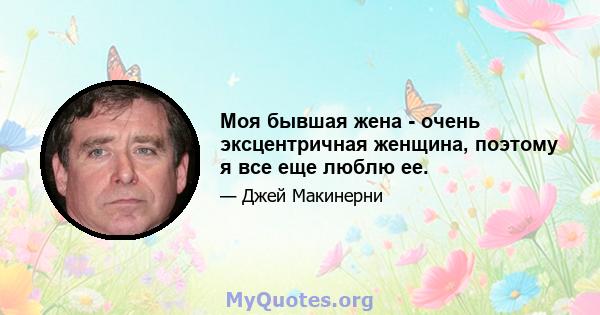 Моя бывшая жена - очень эксцентричная женщина, поэтому я все еще люблю ее.