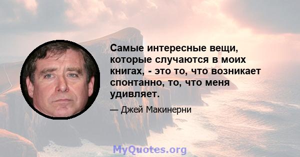 Самые интересные вещи, которые случаются в моих книгах, - это то, что возникает спонтанно, то, что меня удивляет.