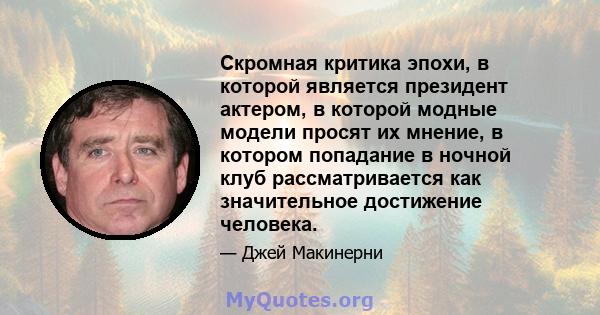 Скромная критика эпохи, в которой является президент актером, в которой модные модели просят их мнение, в котором попадание в ночной клуб рассматривается как значительное достижение человека.