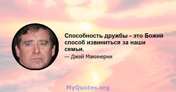 Способность дружбы - это Божий способ извиниться за наши семьи.