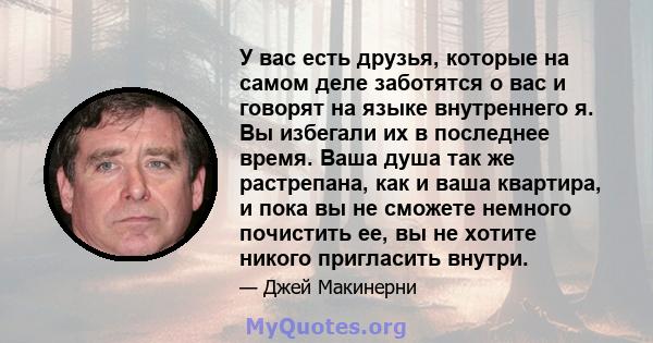 У вас есть друзья, которые на самом деле заботятся о вас и говорят на языке внутреннего я. Вы избегали их в последнее время. Ваша душа так же растрепана, как и ваша квартира, и пока вы не сможете немного почистить ее,