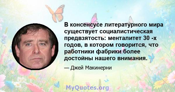 В консенсусе литературного мира существует социалистическая предвзятость: менталитет 30 -х годов, в котором говорится, что работники фабрики более достойны нашего внимания.