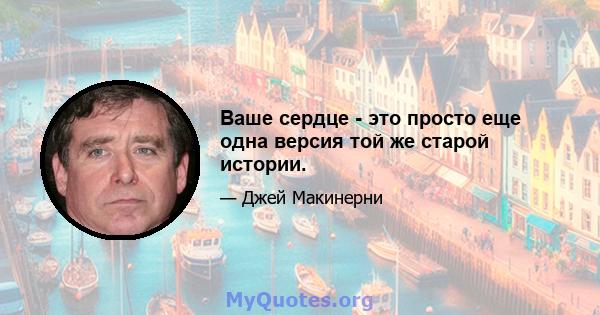 Ваше сердце - это просто еще одна версия той же старой истории.