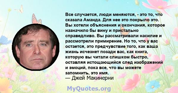 Все случается, люди меняются, - это то, что сказала Аманда. Для нее это покрыло это. Вы хотели объяснения и окончания, которое назначило бы вину и пристально справедливо. Вы рассматривали насилие и рассмотрели