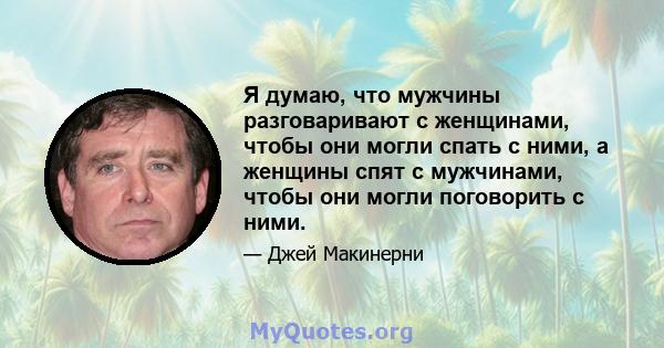 Я думаю, что мужчины разговаривают с женщинами, чтобы они могли спать с ними, а женщины спят с мужчинами, чтобы они могли поговорить с ними.