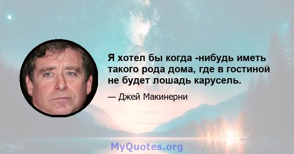 Я хотел бы когда -нибудь иметь такого рода дома, где в гостиной не будет лошадь карусель.