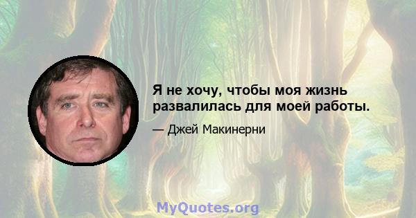 Я не хочу, чтобы моя жизнь развалилась для моей работы.