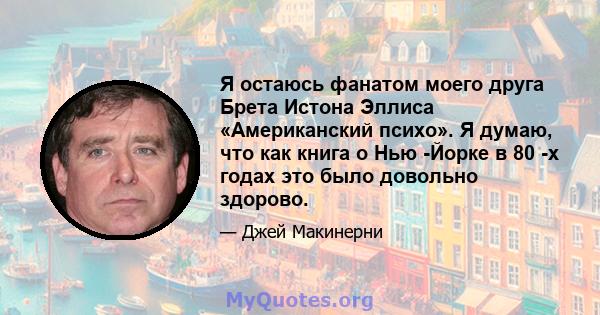 Я остаюсь фанатом моего друга Брета Истона Эллиса «Американский психо». Я думаю, что как книга о Нью -Йорке в 80 -х годах это было довольно здорово.