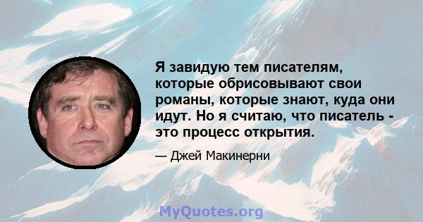 Я завидую тем писателям, которые обрисовывают свои романы, которые знают, куда они идут. Но я считаю, что писатель - это процесс открытия.