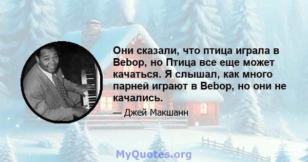 Они сказали, что птица играла в Bebop, но Птица все еще может качаться. Я слышал, как много парней играют в Bebop, но они не качались.