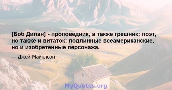 [Боб Дилан] - проповедник, а также грешник; поэт, но также и витаток; подлинные всеамериканские, но и изобретенные персонажа.