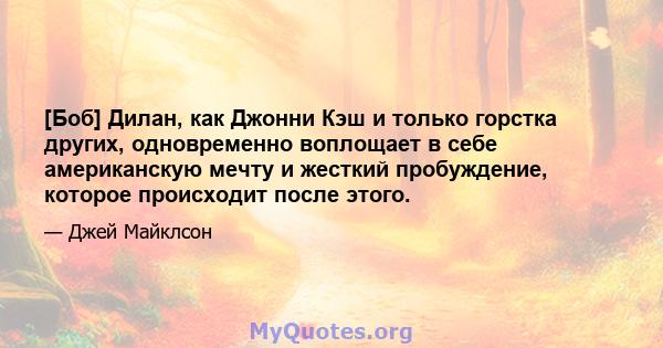 [Боб] Дилан, как Джонни Кэш и только горстка других, одновременно воплощает в себе американскую мечту и жесткий пробуждение, которое происходит после этого.