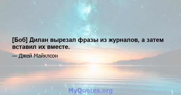 [Боб] Дилан вырезал фразы из журналов, а затем вставил их вместе.