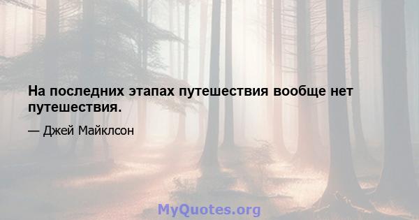 На последних этапах путешествия вообще нет путешествия.