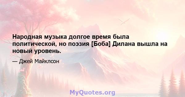 Народная музыка долгое время была политической, но поэзия [Боба] Дилана вышла на новый уровень.