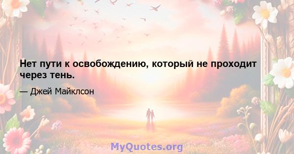 Нет пути к освобождению, который не проходит через тень.